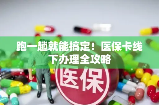 跑一趟就能搞定！医保卡线下办理全攻略