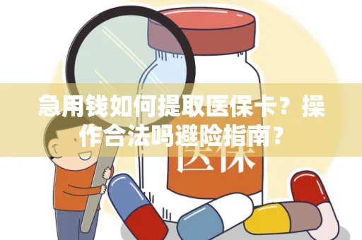 急用钱如何提取医保卡？操作合法吗避险指南？